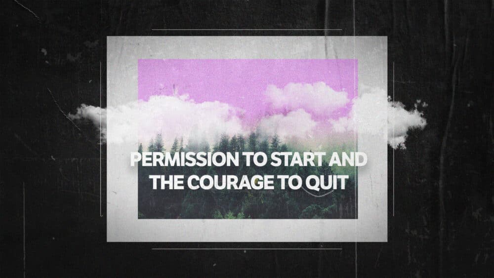 The Permission to Start and the Courage to Quit